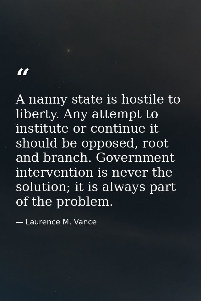 A nanny state is hostile to liberty. Any attempt to institute or continue it should be opposed, root and branch. Governm — Laurence M. Vance