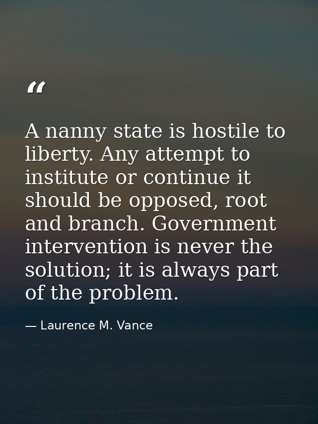 A nanny state is hostile to liberty. Any attempt to institute or continue it should be opposed, root and branch. Governm — Laurence M. Vance