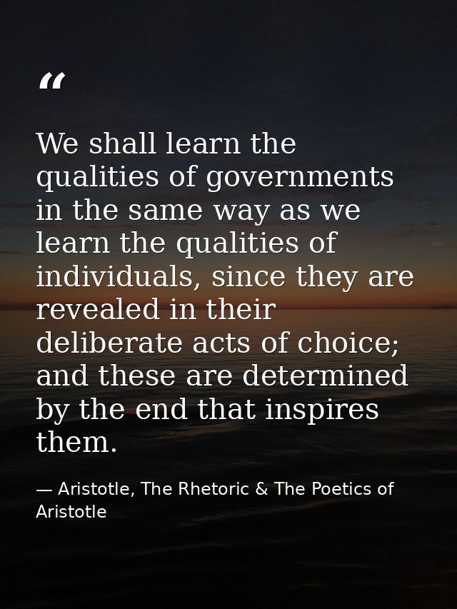 We shall learn the qualities of governments in the same way as we learn the qualities of individuals, since they are rev — Aristotle, The Rhetoric & The Poetics of Aristotle