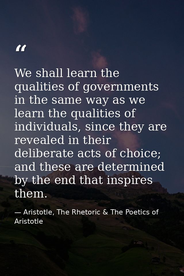 We shall learn the qualities of governments in the same way as we learn the qualities of individuals, since they are rev — Aristotle, The Rhetoric & The Poetics of Aristotle