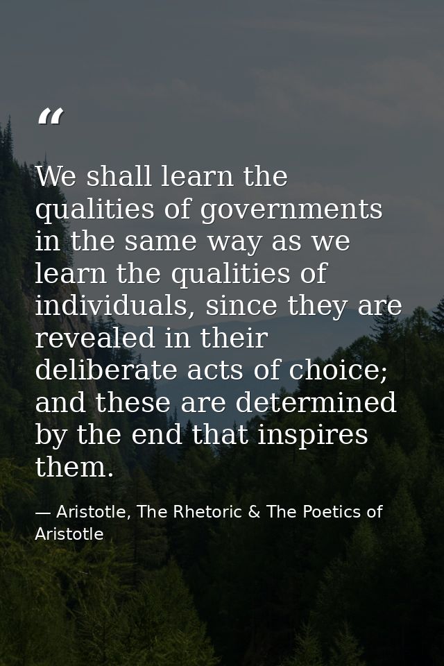 We shall learn the qualities of governments in the same way as we learn the qualities of individuals, since they are rev — Aristotle, The Rhetoric & The Poetics of Aristotle