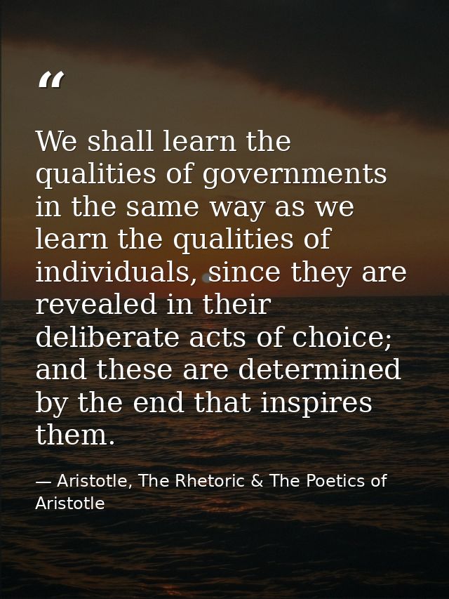 We shall learn the qualities of governments in the same way as we learn the qualities of individuals, since they are rev — Aristotle, The Rhetoric & The Poetics of Aristotle
