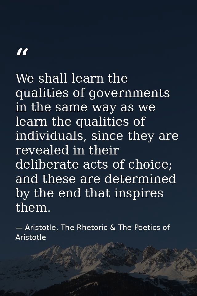 We shall learn the qualities of governments in the same way as we learn the qualities of individuals, since they are rev — Aristotle, The Rhetoric & The Poetics of Aristotle