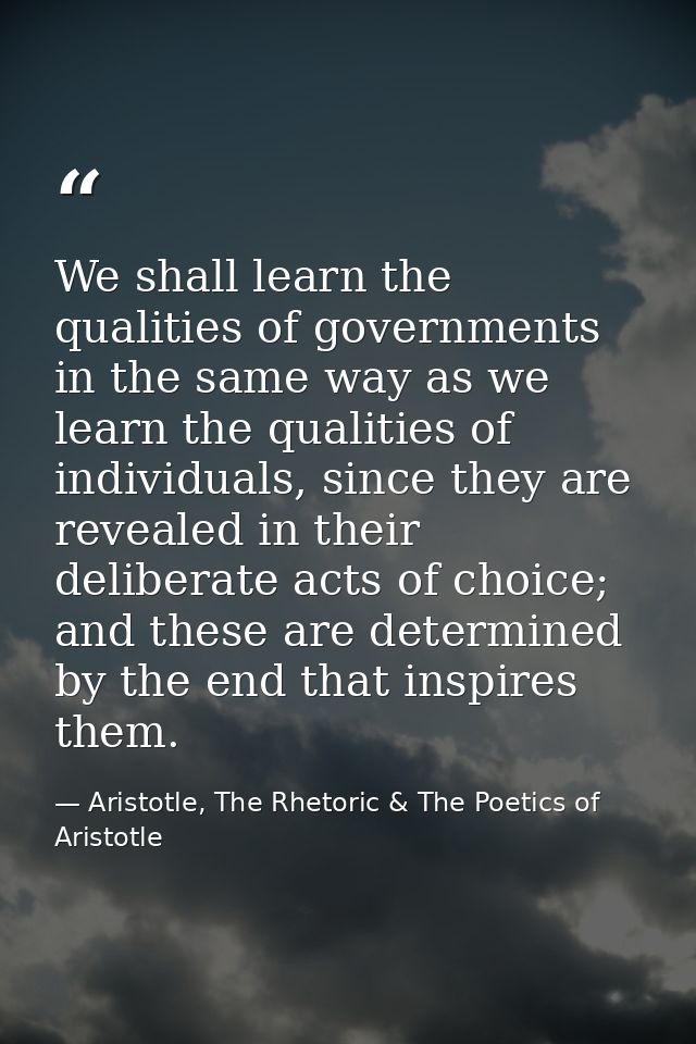 We shall learn the qualities of governments in the same way as we learn the qualities of individuals, since they are rev — Aristotle, The Rhetoric & The Poetics of Aristotle