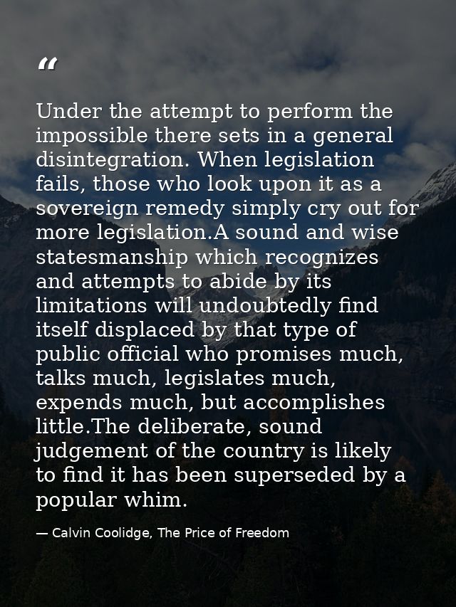 Under the attempt to perform the impossible there sets in a general disintegration. When legislation fails, those who lo — Calvin Coolidge, The Price of Freedom