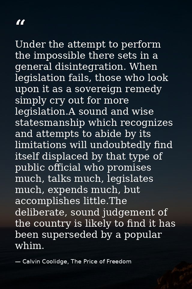 Under the attempt to perform the impossible there sets in a general disintegration. When legislation fails, those who lo — Calvin Coolidge, The Price of Freedom
