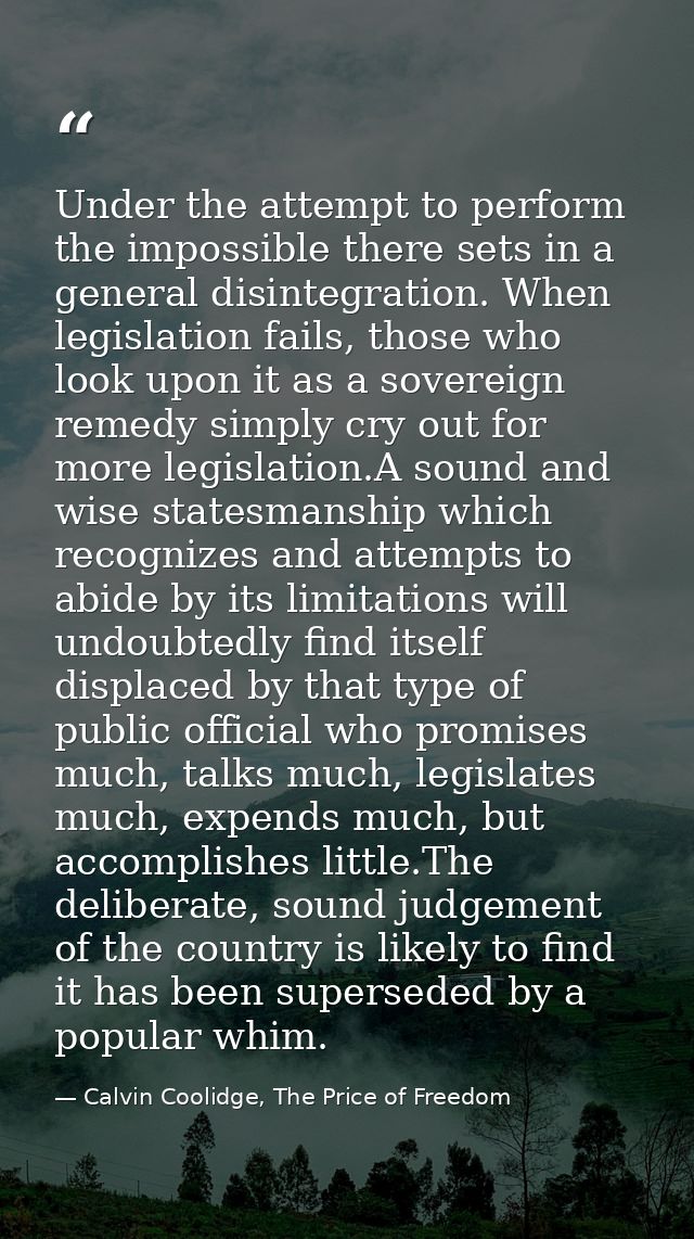 Under the attempt to perform the impossible there sets in a general disintegration. When legislation fails, those who lo — Calvin Coolidge, The Price of Freedom