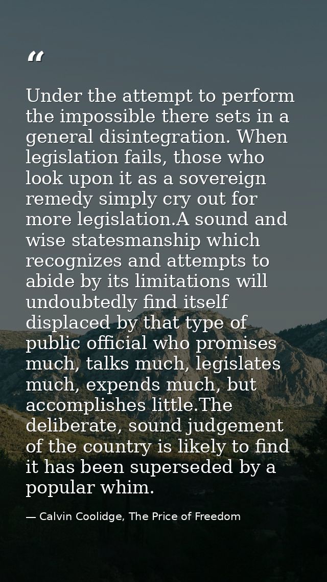 Under the attempt to perform the impossible there sets in a general disintegration. When legislation fails, those who lo — Calvin Coolidge, The Price of Freedom