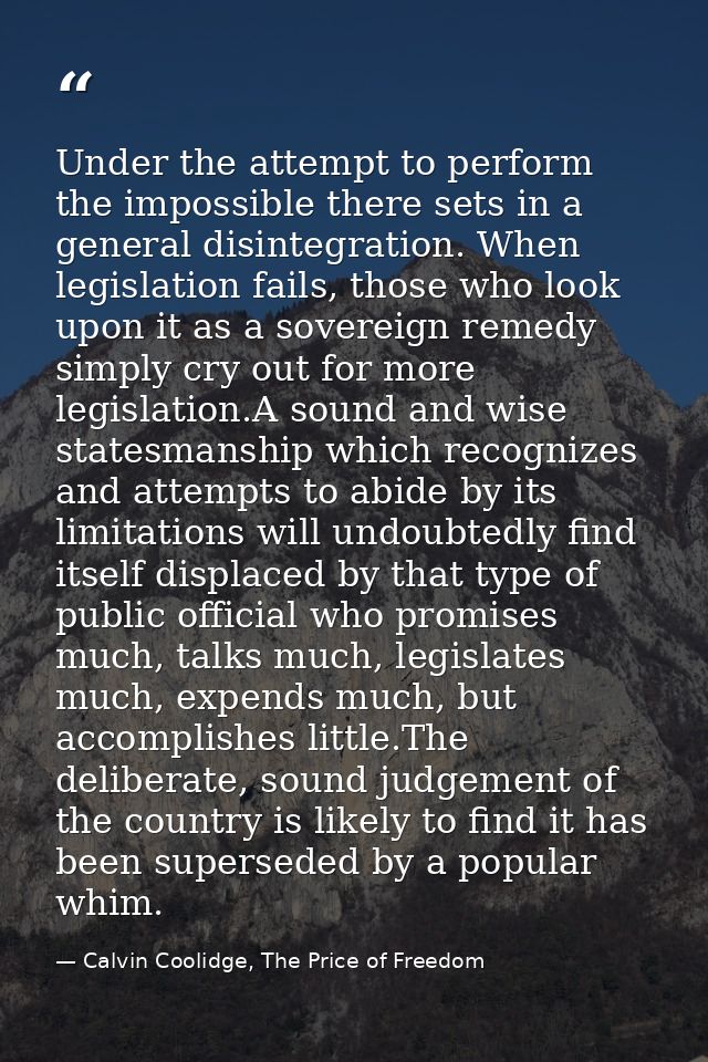 Under the attempt to perform the impossible there sets in a general disintegration. When legislation fails, those who lo — Calvin Coolidge, The Price of Freedom