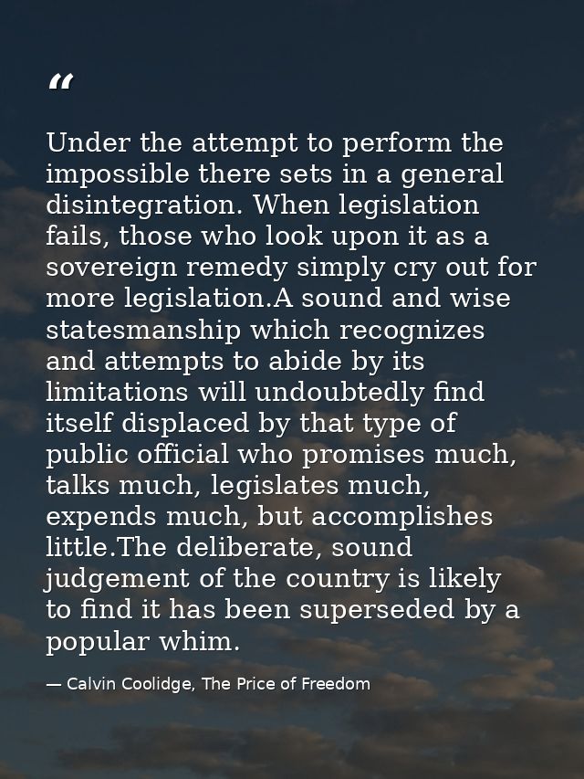 Under the attempt to perform the impossible there sets in a general disintegration. When legislation fails, those who lo — Calvin Coolidge, The Price of Freedom
