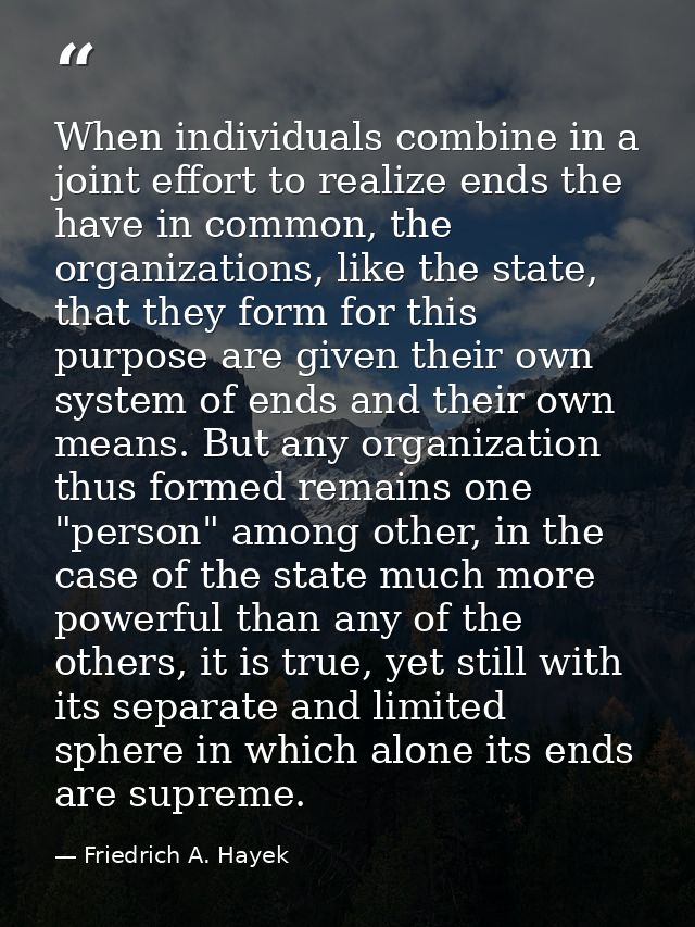 When individuals combine in a joint effort to realize ends the have in common, the organizations, like the state, that t — Friedrich A. Hayek