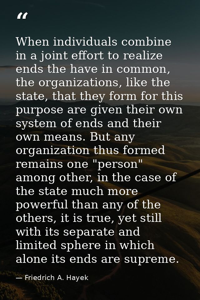 When individuals combine in a joint effort to realize ends the have in common, the organizations, like the state, that t — Friedrich A. Hayek