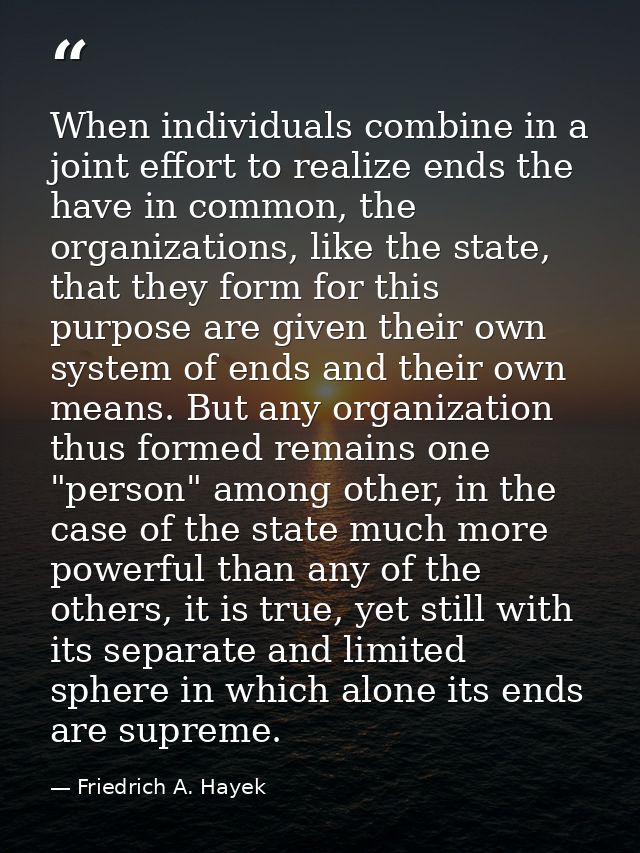 When individuals combine in a joint effort to realize ends the have in common, the organizations, like the state, that t — Friedrich A. Hayek
