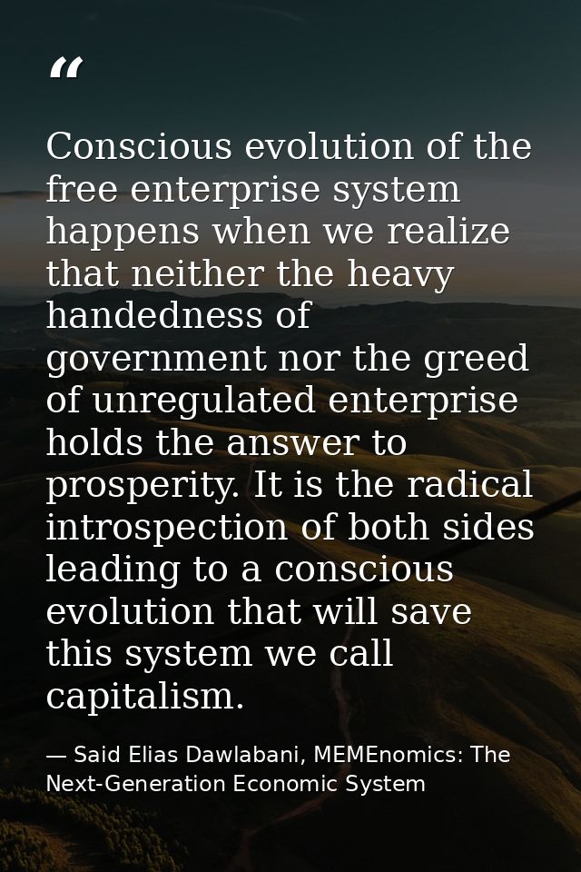 Conscious evolution of the free enterprise system happens when we realize that neither the heavy handedness of governmen — Said Elias Dawlabani, MEMEnomics: The Next-Generation Economic System