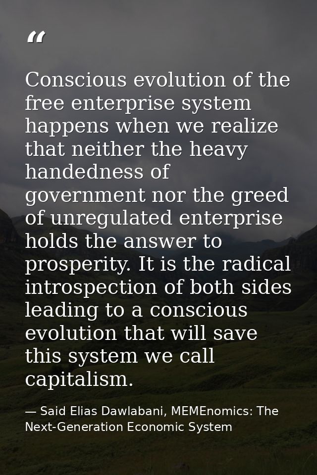 Conscious evolution of the free enterprise system happens when we realize that neither the heavy handedness of governmen — Said Elias Dawlabani, MEMEnomics: The Next-Generation Economic System