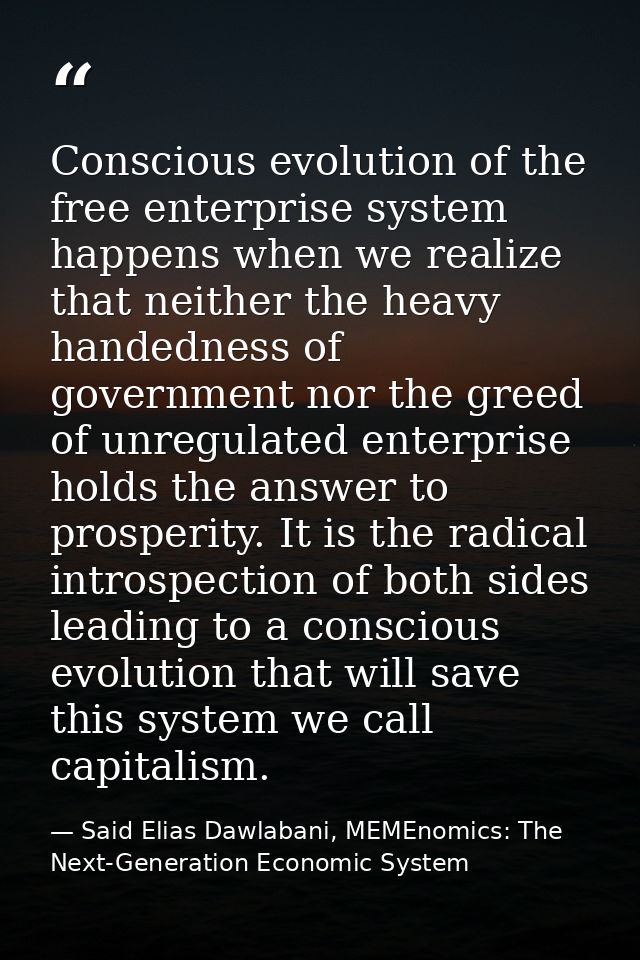 Conscious evolution of the free enterprise system happens when we realize that neither the heavy handedness of governmen — Said Elias Dawlabani, MEMEnomics: The Next-Generation Economic System