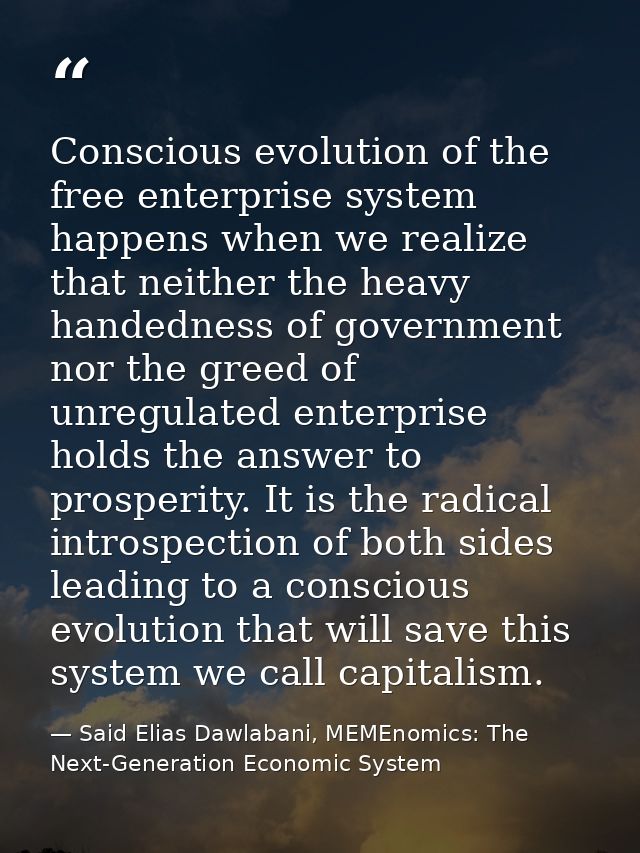Conscious evolution of the free enterprise system happens when we realize that neither the heavy handedness of governmen — Said Elias Dawlabani, MEMEnomics: The Next-Generation Economic System