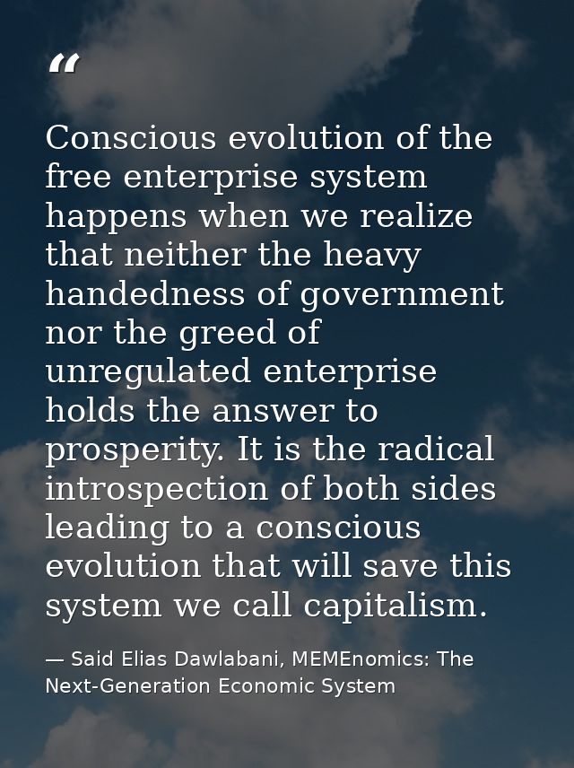 Conscious evolution of the free enterprise system happens when we realize that neither the heavy handedness of governmen — Said Elias Dawlabani, MEMEnomics: The Next-Generation Economic System