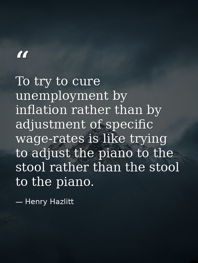 To try to cure unemployment by inflation rather than by adjustment of specific wage-rates is like trying to adjust the p — Henry Hazlitt