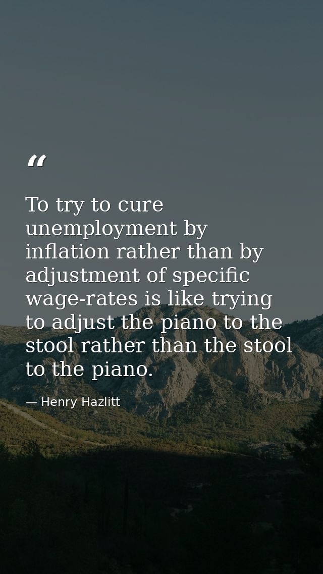 To try to cure unemployment by inflation rather than by adjustment of specific wage-rates is like trying to adjust the p — Henry Hazlitt