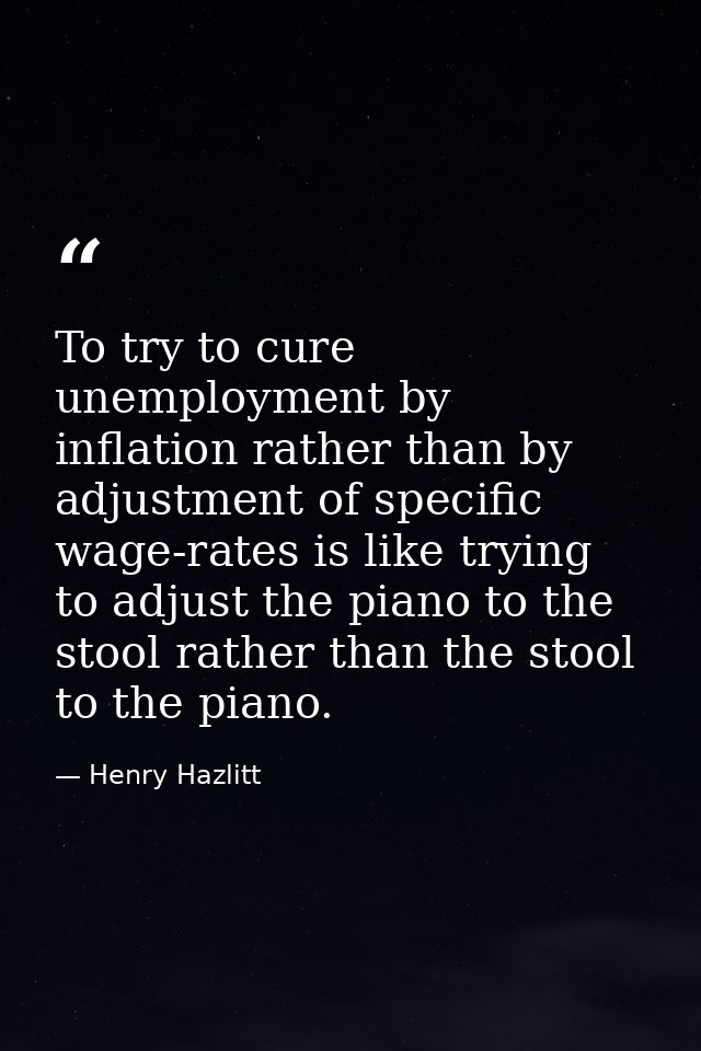 To try to cure unemployment by inflation rather than by adjustment of specific wage-rates is like trying to adjust the p — Henry Hazlitt