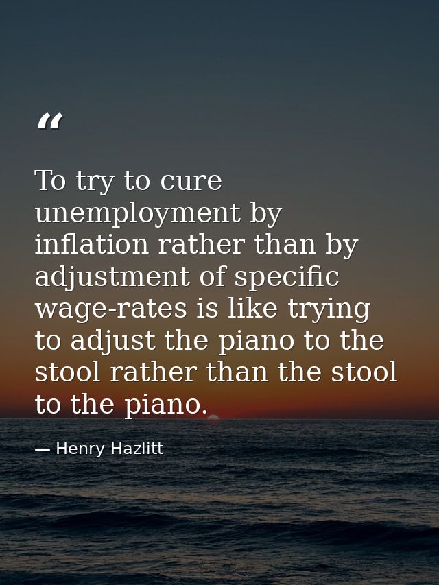 To try to cure unemployment by inflation rather than by adjustment of specific wage-rates is like trying to adjust the p — Henry Hazlitt