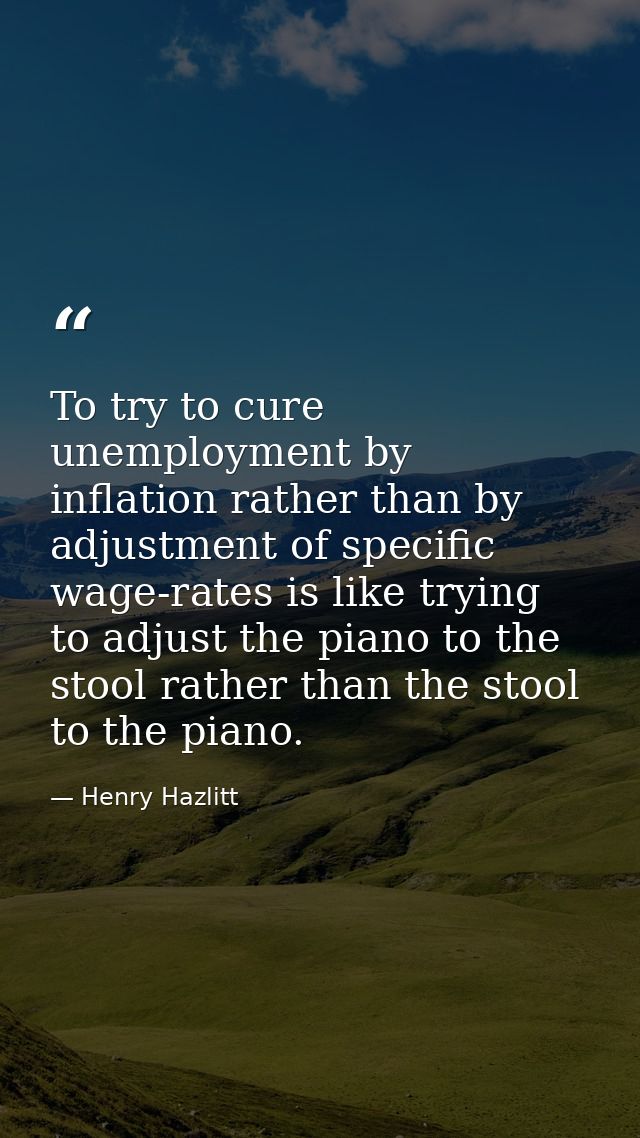 To try to cure unemployment by inflation rather than by adjustment of specific wage-rates is like trying to adjust the p — Henry Hazlitt
