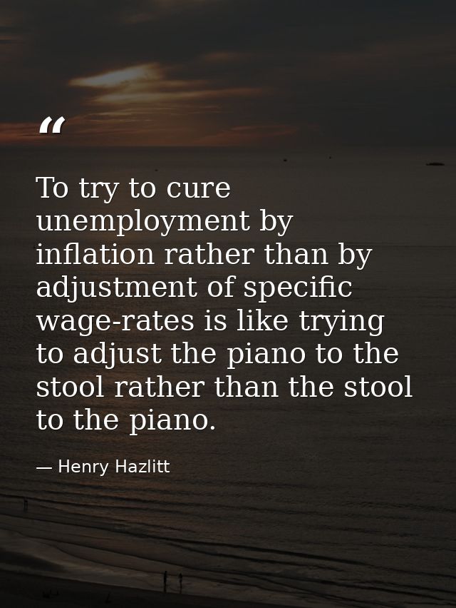 To try to cure unemployment by inflation rather than by adjustment of specific wage-rates is like trying to adjust the p — Henry Hazlitt