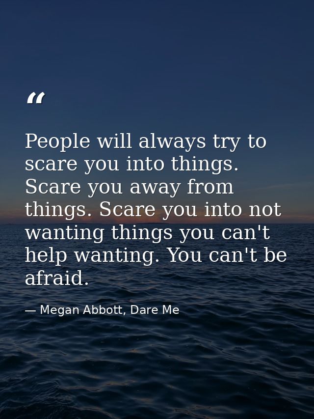 People will always try to scare you into things. Scare you away from things. Scare you into not wanting things you can't — Megan Abbott, Dare Me