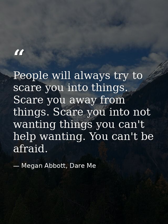 People will always try to scare you into things. Scare you away from things. Scare you into not wanting things you can't — Megan Abbott, Dare Me