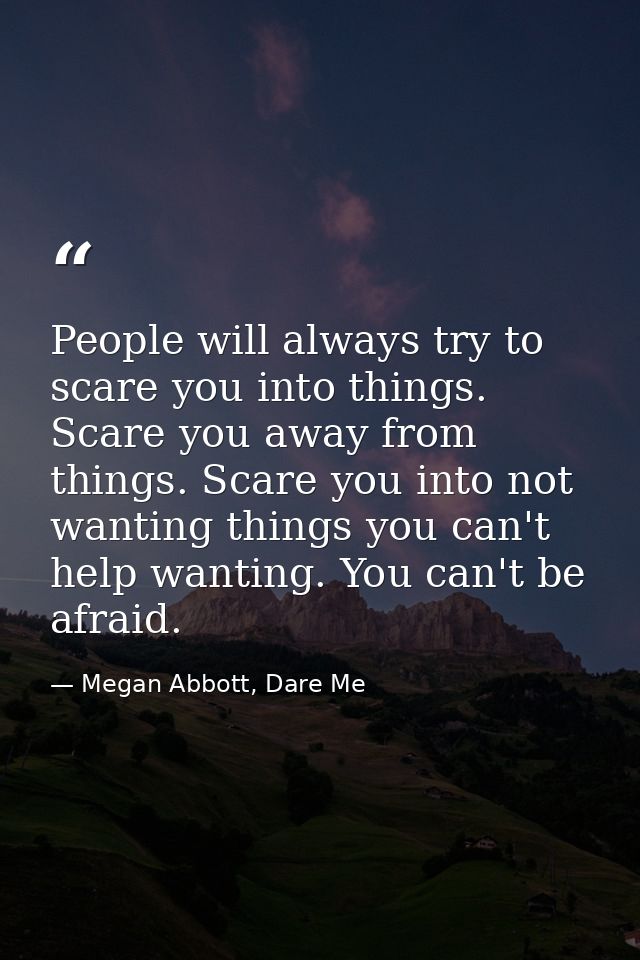 People will always try to scare you into things. Scare you away from things. Scare you into not wanting things you can't — Megan Abbott, Dare Me