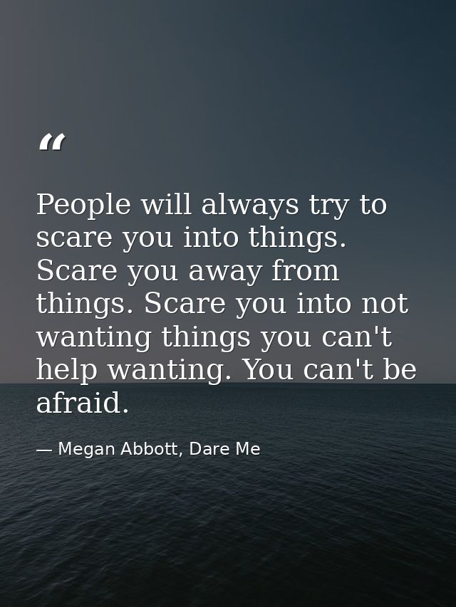 People will always try to scare you into things. Scare you away from things. Scare you into not wanting things you can't — Megan Abbott, Dare Me