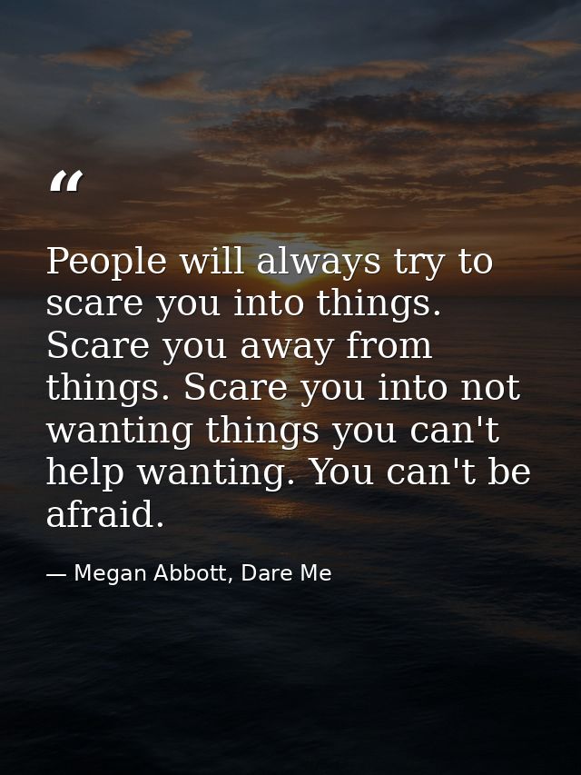 People will always try to scare you into things. Scare you away from things. Scare you into not wanting things you can't — Megan Abbott, Dare Me