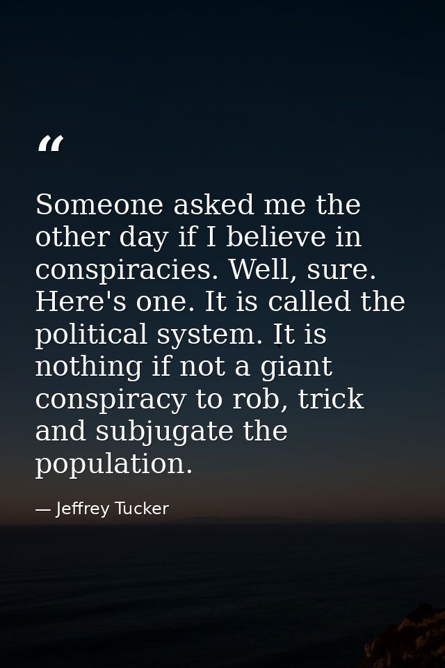 Someone asked me the other day if I believe in conspiracies. Well, sure. Here's one. It is called the political system.  — Jeffrey Tucker