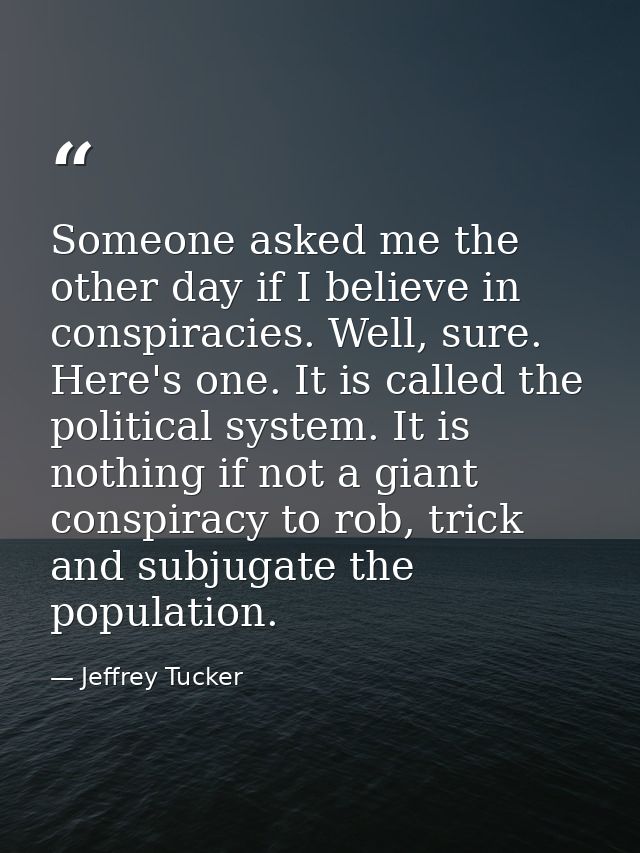 Someone asked me the other day if I believe in conspiracies. Well, sure. Here's one. It is called the political system.  — Jeffrey Tucker