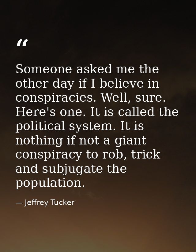 Someone asked me the other day if I believe in conspiracies. Well, sure. Here's one. It is called the political system.  — Jeffrey Tucker