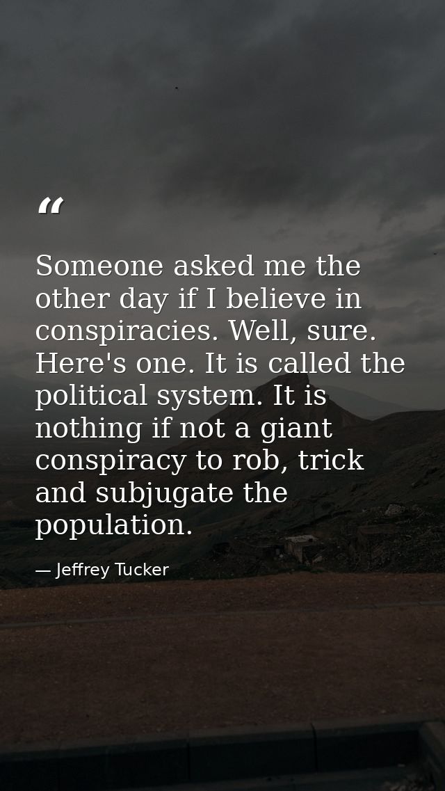 Someone asked me the other day if I believe in conspiracies. Well, sure. Here's one. It is called the political system.  — Jeffrey Tucker