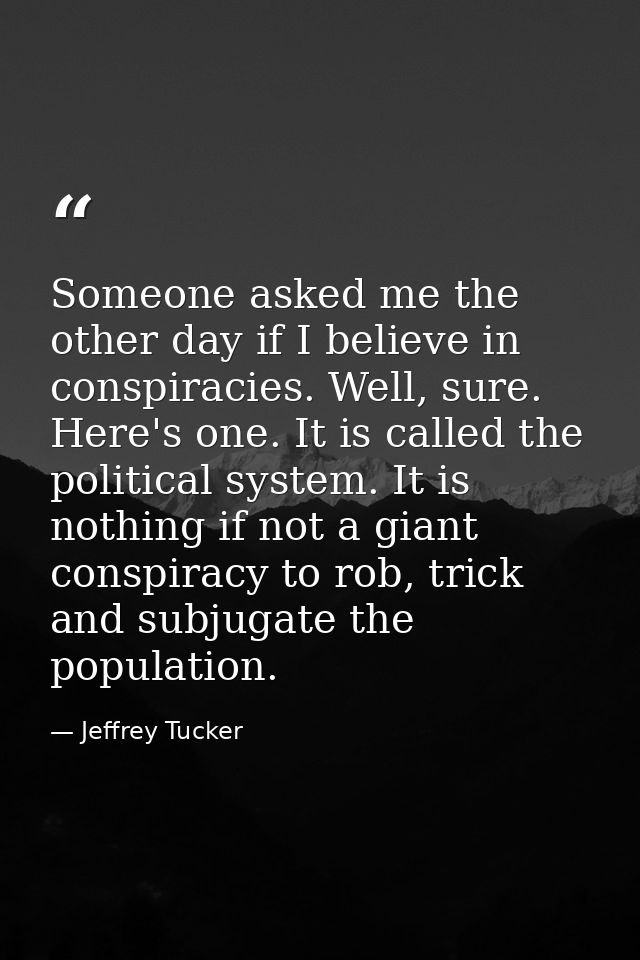 Someone asked me the other day if I believe in conspiracies. Well, sure. Here's one. It is called the political system.  — Jeffrey Tucker