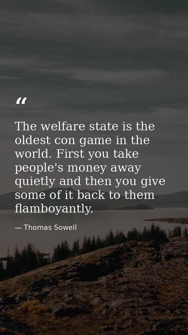 The welfare state is the oldest con game in the world. First you take people's money away quietly and then you give some — Thomas Sowell