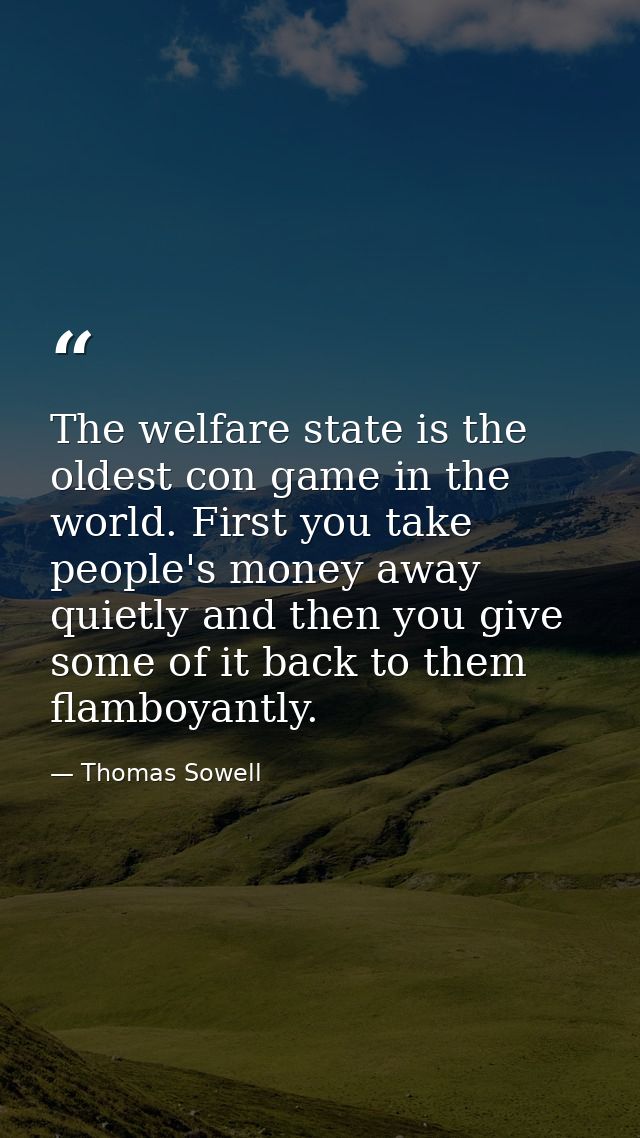 The welfare state is the oldest con game in the world. First you take people's money away quietly and then you give some — Thomas Sowell
