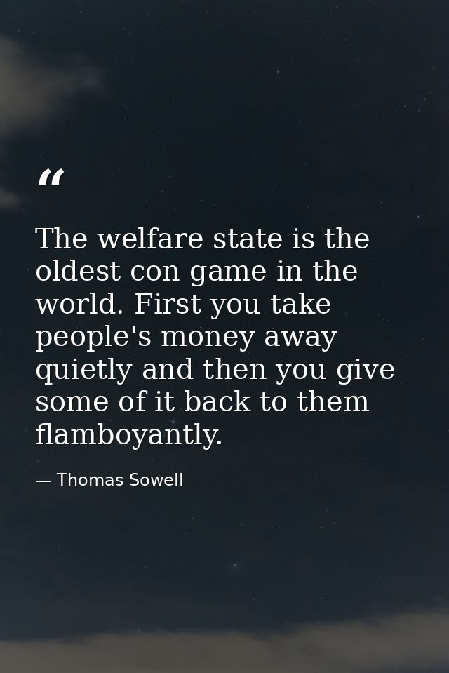 The welfare state is the oldest con game in the world. First you take people's money away quietly and then you give some — Thomas Sowell