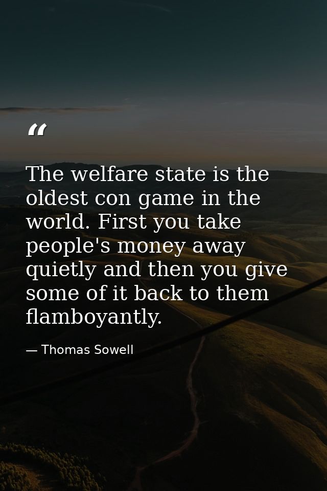 The welfare state is the oldest con game in the world. First you take people's money away quietly and then you give some — Thomas Sowell