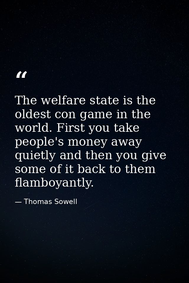 The welfare state is the oldest con game in the world. First you take people's money away quietly and then you give some — Thomas Sowell