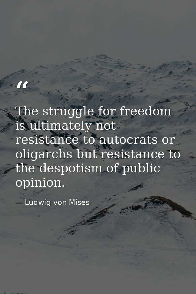 The struggle for freedom is ultimately not resistance to autocrats or oligarchs but resistance to the despotism of publi — Ludwig von Mises
