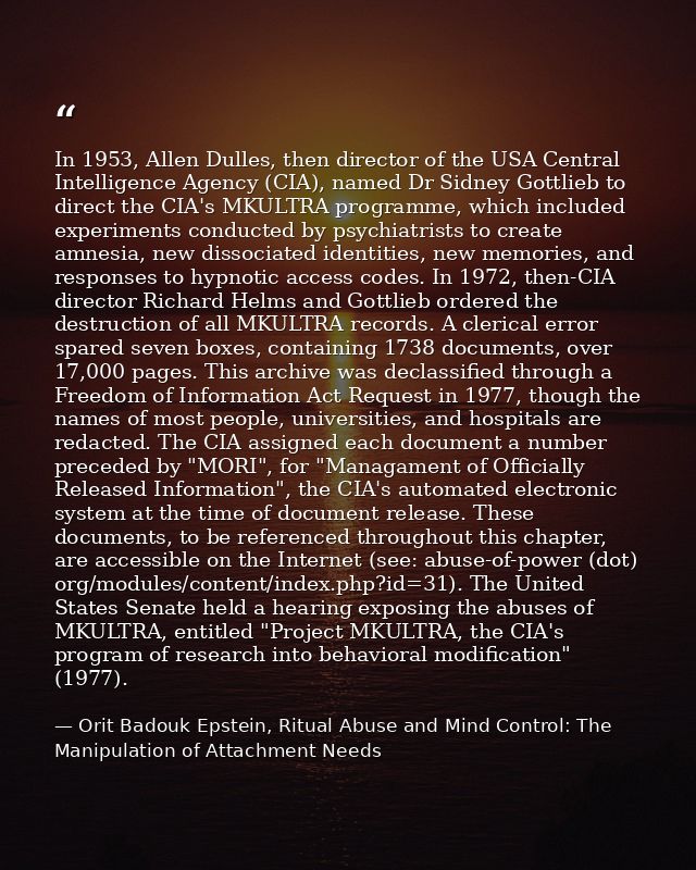 In 1953, Allen Dulles, then director of the USA Central Intelligence Agency (CIA), named Dr Sidney Gottlieb to direct th — Orit Badouk Epstein, Ritual Abuse and Mind Control: The Manipulation of Attachment Needs