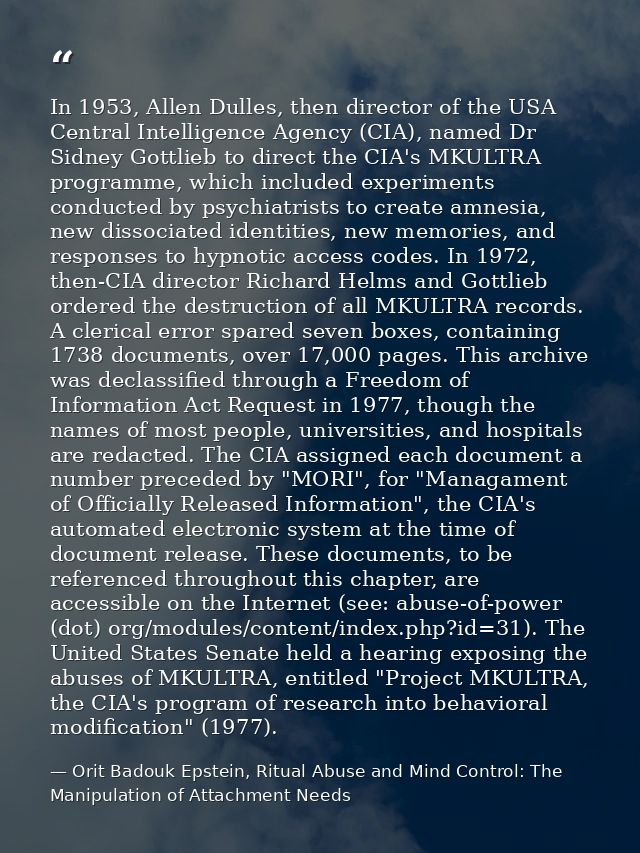 In 1953, Allen Dulles, then director of the USA Central Intelligence Agency (CIA), named Dr Sidney Gottlieb to direct th — Orit Badouk Epstein, Ritual Abuse and Mind Control: The Manipulation of Attachment Needs