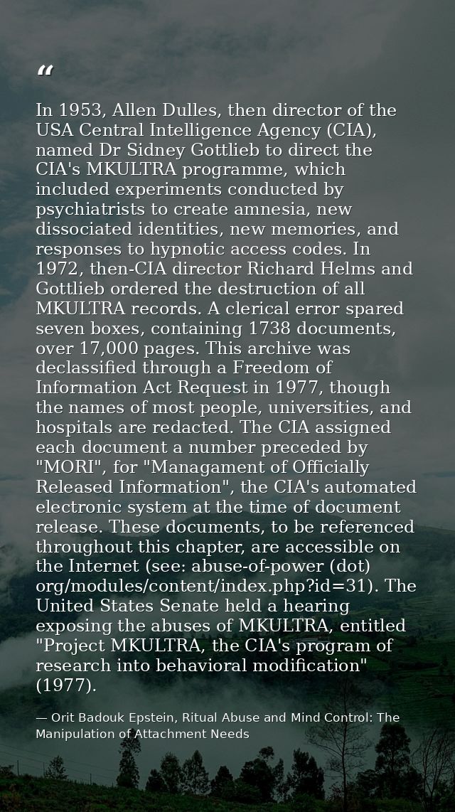 In 1953, Allen Dulles, then director of the USA Central Intelligence Agency (CIA), named Dr Sidney Gottlieb to direct th — Orit Badouk Epstein, Ritual Abuse and Mind Control: The Manipulation of Attachment Needs