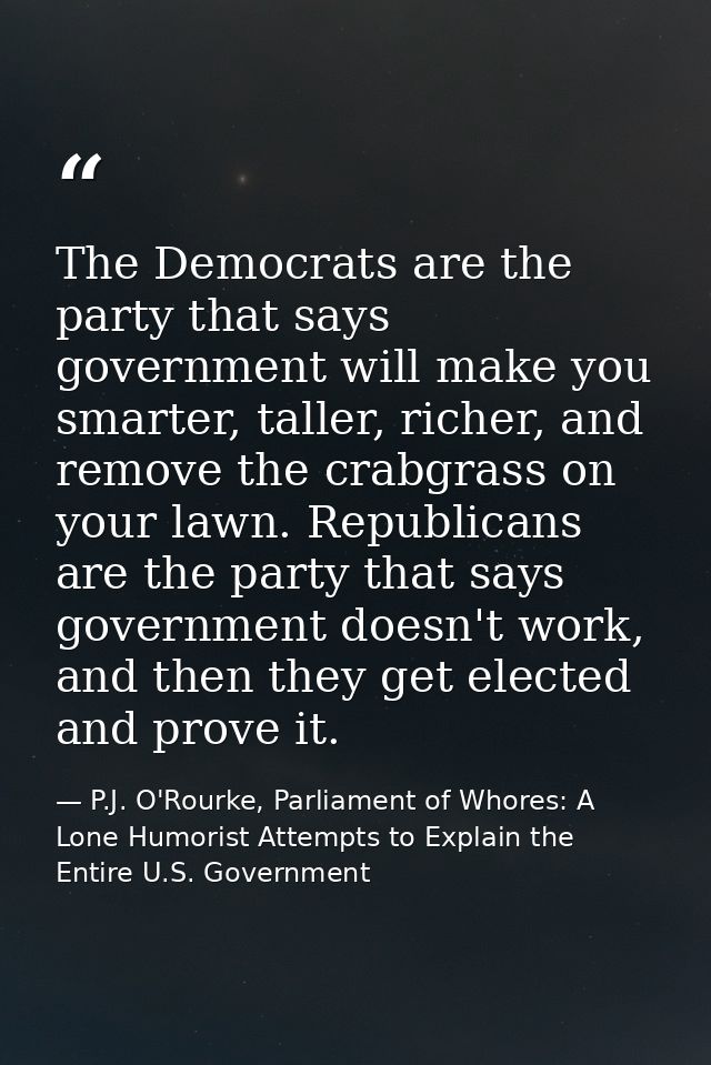 The Democrats are the party that says government will make you smarter, taller, richer, and remove the crabgrass on your — P.J. O'Rourke, Parliament of Whores: A Lone Humorist Attempts to Explain the Entire U.S. Government
