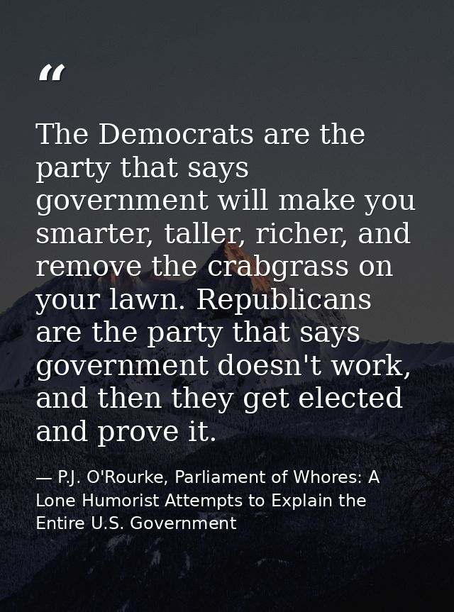 The Democrats are the party that says government will make you smarter, taller, richer, and remove the crabgrass on your — P.J. O'Rourke, Parliament of Whores: A Lone Humorist Attempts to Explain the Entire U.S. Government