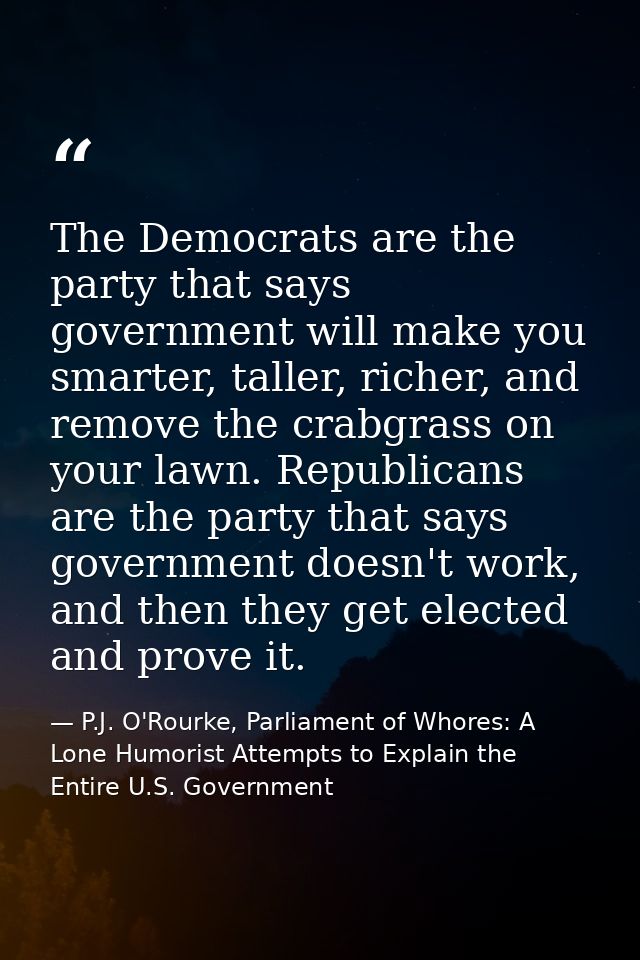 The Democrats are the party that says government will make you smarter, taller, richer, and remove the crabgrass on your — P.J. O'Rourke, Parliament of Whores: A Lone Humorist Attempts to Explain the Entire U.S. Government